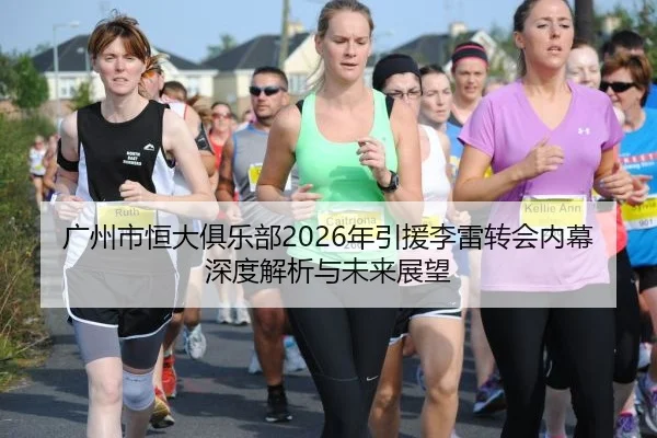 广州市恒大俱乐部2026年引援李雷转会内幕深度解析与未来展望