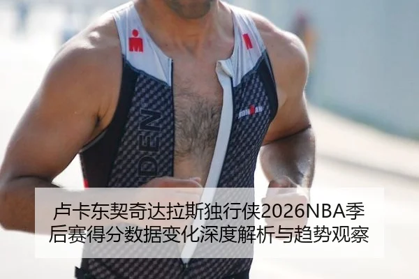 卢卡东契奇达拉斯独行侠2026NBA季后赛得分数据变化深度解析与趋势观察